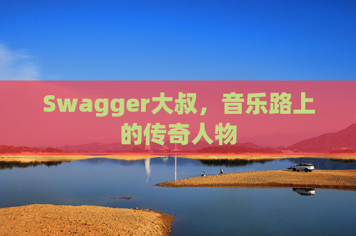 Swagger大叔，音乐路上的传奇人物